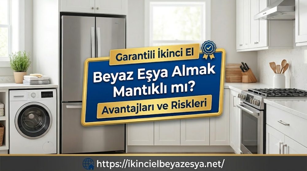 Garantili İkinci El Beyaz Eşya Almak Mantıklı mı Avantajları ve Riskleri
