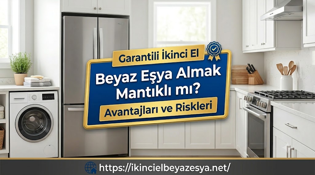Garantili İkinci El Beyaz Eşya Almak Mantıklı mı Avantajları ve Riskleri